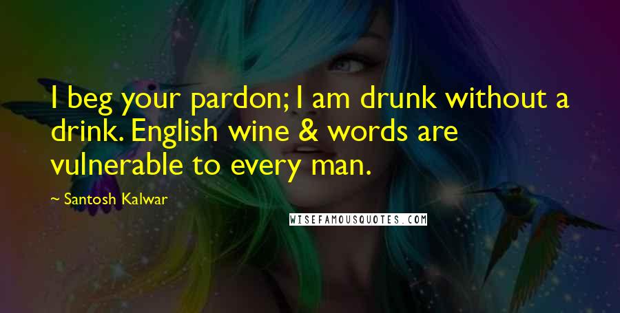 Santosh Kalwar Quotes: I beg your pardon; I am drunk without a drink. English wine & words are vulnerable to every man.