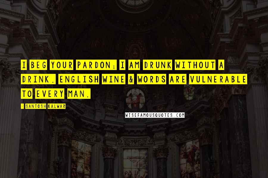 Santosh Kalwar Quotes: I beg your pardon; I am drunk without a drink. English wine & words are vulnerable to every man.