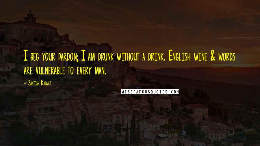 Santosh Kalwar Quotes: I beg your pardon; I am drunk without a drink. English wine & words are vulnerable to every man.