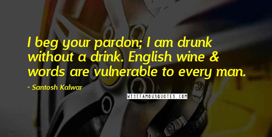 Santosh Kalwar Quotes: I beg your pardon; I am drunk without a drink. English wine & words are vulnerable to every man.