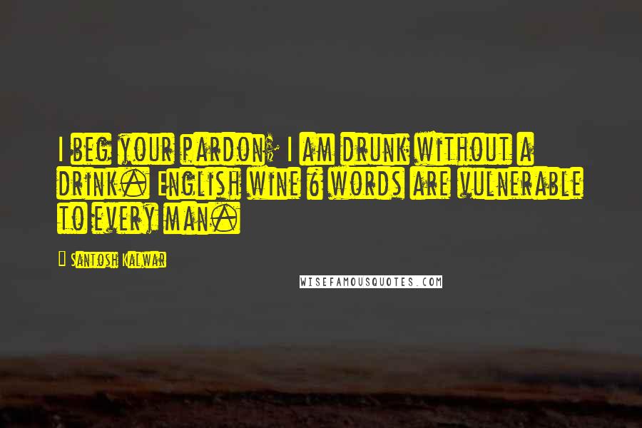 Santosh Kalwar Quotes: I beg your pardon; I am drunk without a drink. English wine & words are vulnerable to every man.