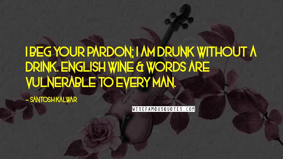 Santosh Kalwar Quotes: I beg your pardon; I am drunk without a drink. English wine & words are vulnerable to every man.