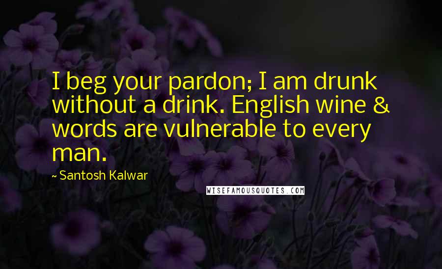 Santosh Kalwar Quotes: I beg your pardon; I am drunk without a drink. English wine & words are vulnerable to every man.