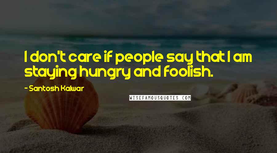 Santosh Kalwar Quotes: I don't care if people say that I am staying hungry and foolish.
