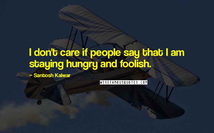 Santosh Kalwar Quotes: I don't care if people say that I am staying hungry and foolish.