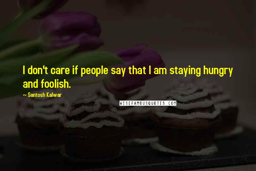 Santosh Kalwar Quotes: I don't care if people say that I am staying hungry and foolish.