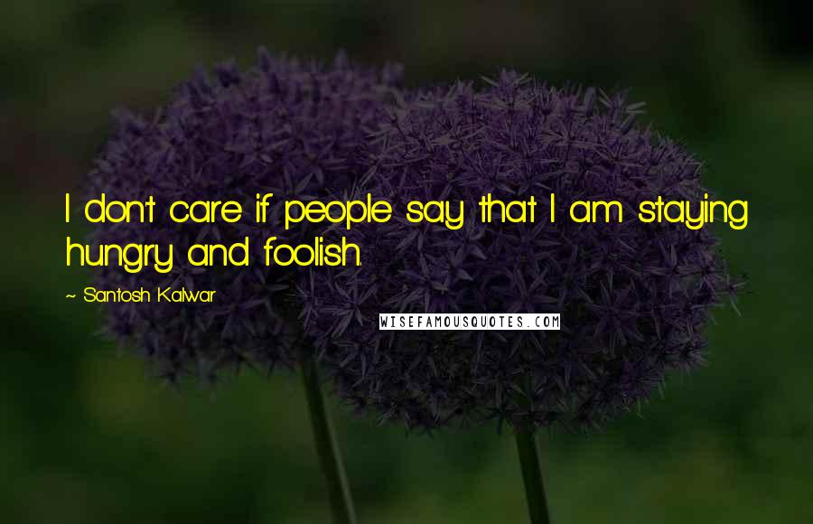 Santosh Kalwar Quotes: I don't care if people say that I am staying hungry and foolish.