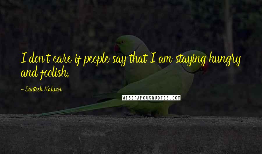 Santosh Kalwar Quotes: I don't care if people say that I am staying hungry and foolish.