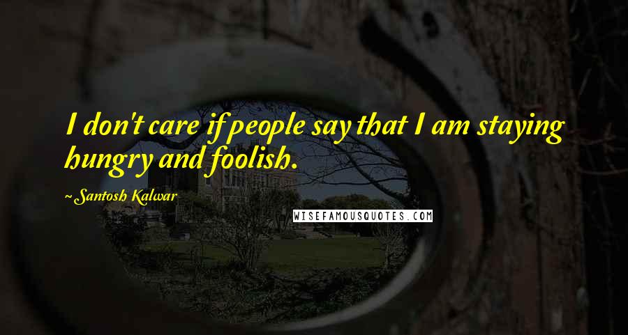 Santosh Kalwar Quotes: I don't care if people say that I am staying hungry and foolish.
