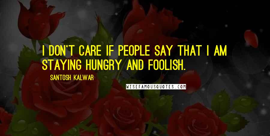 Santosh Kalwar Quotes: I don't care if people say that I am staying hungry and foolish.