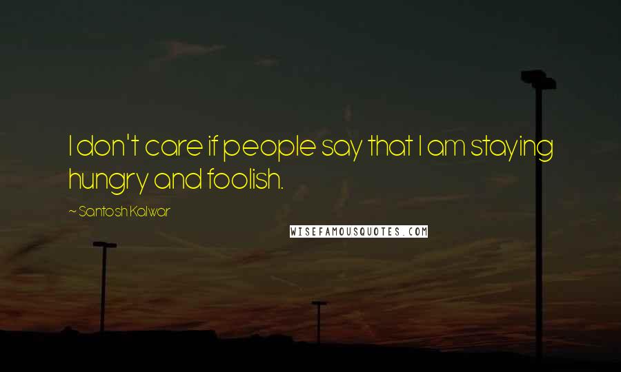 Santosh Kalwar Quotes: I don't care if people say that I am staying hungry and foolish.