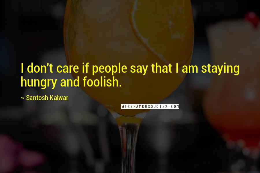 Santosh Kalwar Quotes: I don't care if people say that I am staying hungry and foolish.
