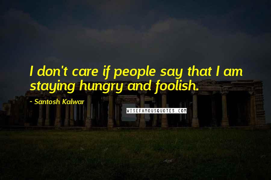 Santosh Kalwar Quotes: I don't care if people say that I am staying hungry and foolish.