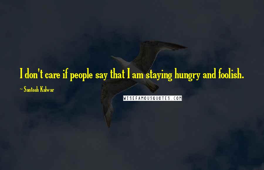Santosh Kalwar Quotes: I don't care if people say that I am staying hungry and foolish.