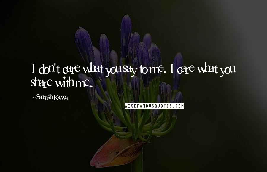 Santosh Kalwar Quotes: I don't care what you say to me. I care what you share with me.