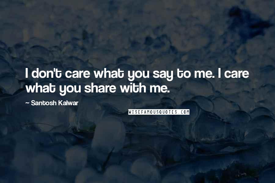 Santosh Kalwar Quotes: I don't care what you say to me. I care what you share with me.