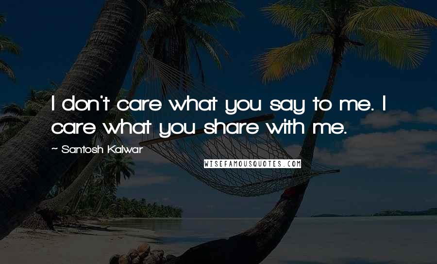 Santosh Kalwar Quotes: I don't care what you say to me. I care what you share with me.