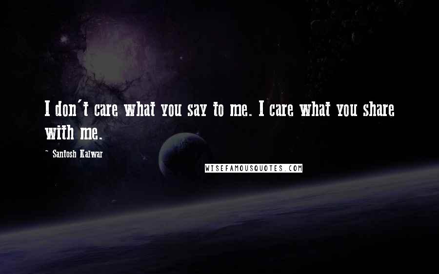 Santosh Kalwar Quotes: I don't care what you say to me. I care what you share with me.