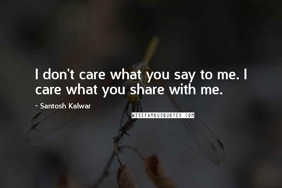 Santosh Kalwar Quotes: I don't care what you say to me. I care what you share with me.