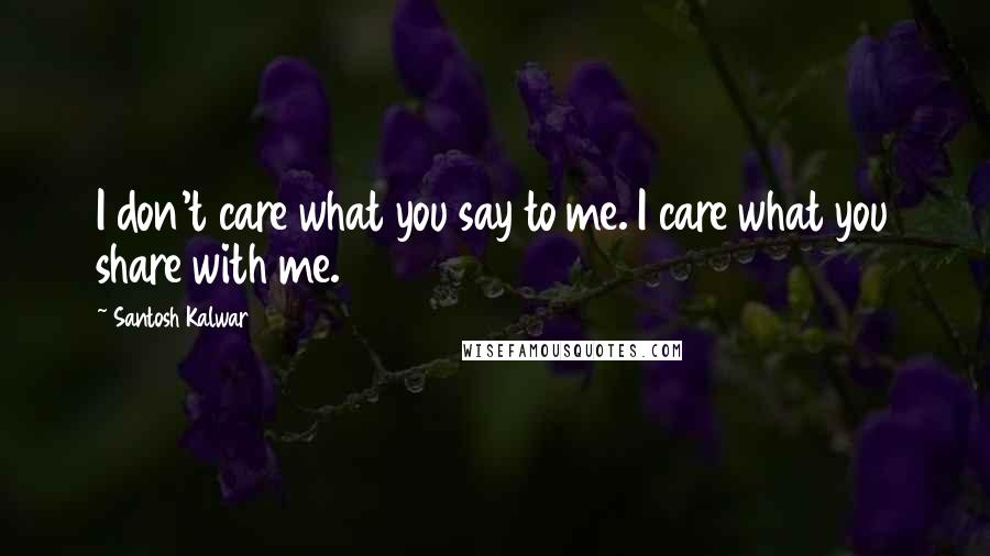 Santosh Kalwar Quotes: I don't care what you say to me. I care what you share with me.