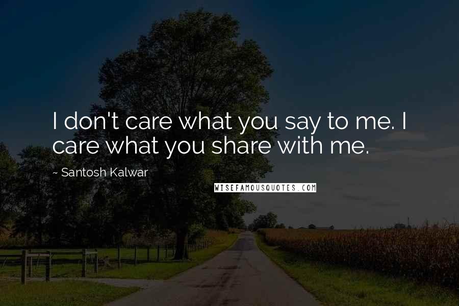 Santosh Kalwar Quotes: I don't care what you say to me. I care what you share with me.