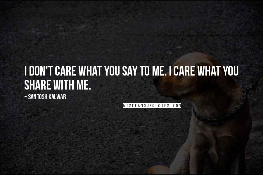 Santosh Kalwar Quotes: I don't care what you say to me. I care what you share with me.