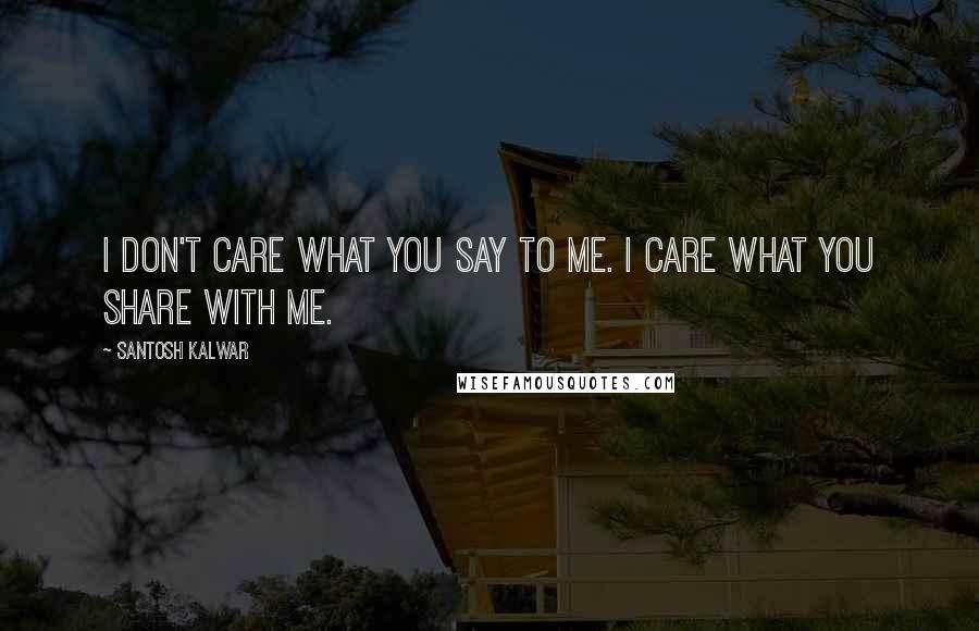 Santosh Kalwar Quotes: I don't care what you say to me. I care what you share with me.