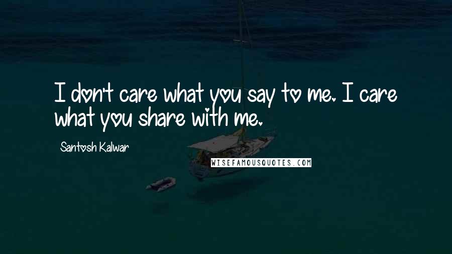 Santosh Kalwar Quotes: I don't care what you say to me. I care what you share with me.