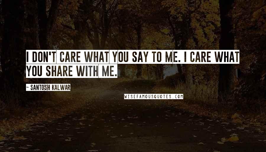 Santosh Kalwar Quotes: I don't care what you say to me. I care what you share with me.