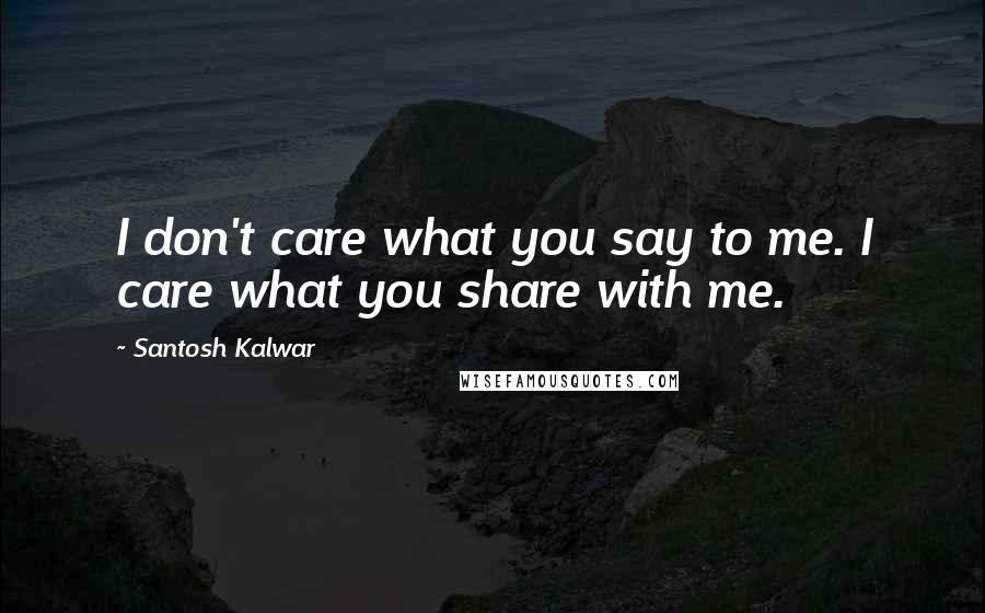 Santosh Kalwar Quotes: I don't care what you say to me. I care what you share with me.