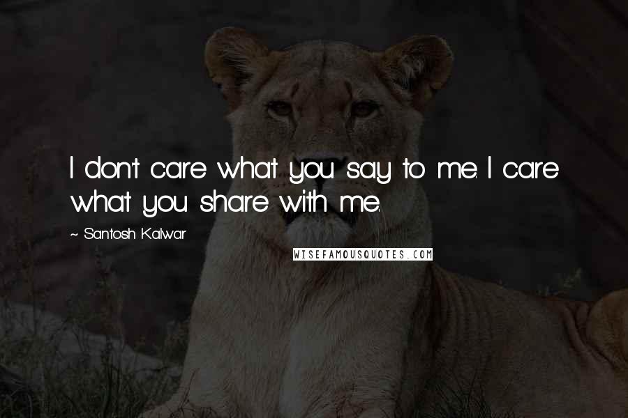 Santosh Kalwar Quotes: I don't care what you say to me. I care what you share with me.