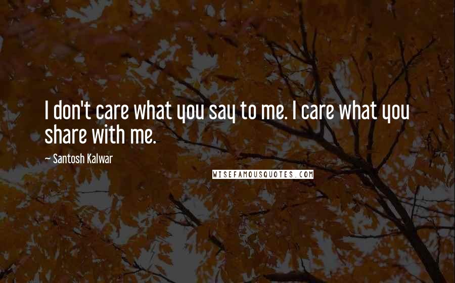 Santosh Kalwar Quotes: I don't care what you say to me. I care what you share with me.