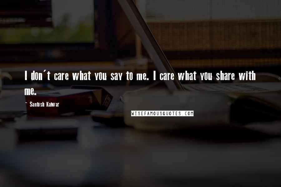 Santosh Kalwar Quotes: I don't care what you say to me. I care what you share with me.