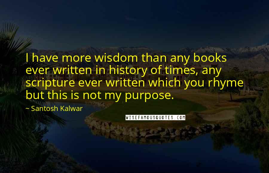 Santosh Kalwar Quotes: I have more wisdom than any books ever written in history of times, any scripture ever written which you rhyme but this is not my purpose.