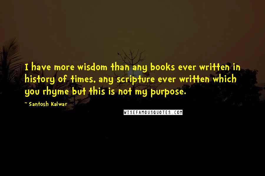 Santosh Kalwar Quotes: I have more wisdom than any books ever written in history of times, any scripture ever written which you rhyme but this is not my purpose.