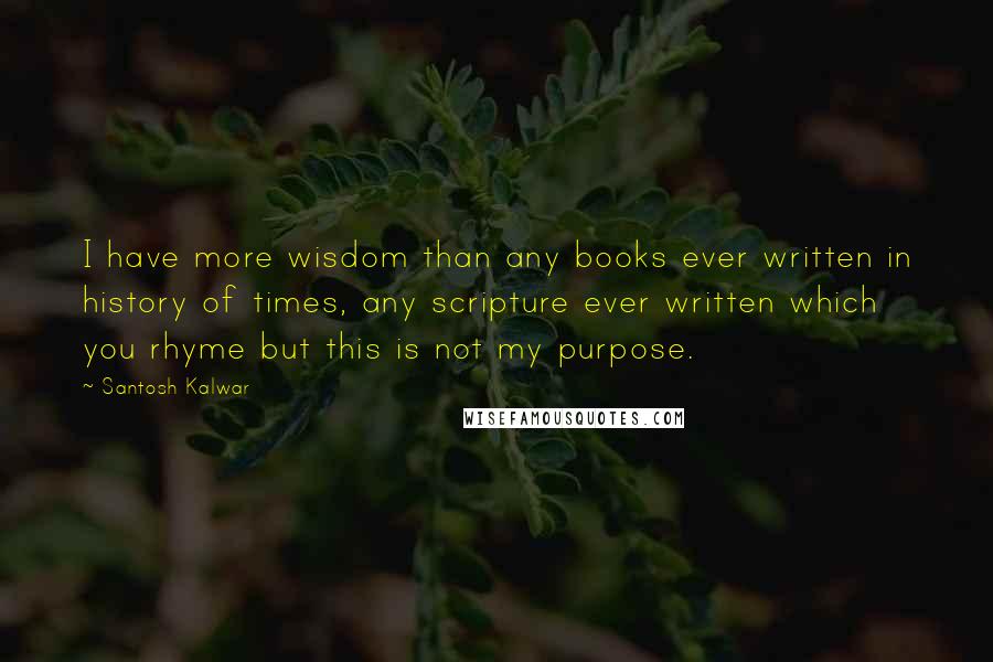 Santosh Kalwar Quotes: I have more wisdom than any books ever written in history of times, any scripture ever written which you rhyme but this is not my purpose.