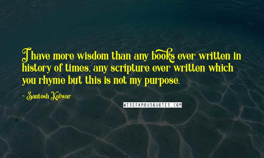 Santosh Kalwar Quotes: I have more wisdom than any books ever written in history of times, any scripture ever written which you rhyme but this is not my purpose.
