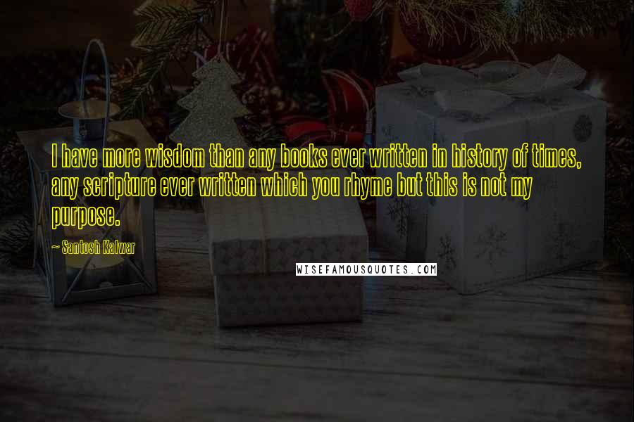 Santosh Kalwar Quotes: I have more wisdom than any books ever written in history of times, any scripture ever written which you rhyme but this is not my purpose.