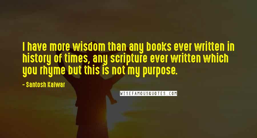 Santosh Kalwar Quotes: I have more wisdom than any books ever written in history of times, any scripture ever written which you rhyme but this is not my purpose.