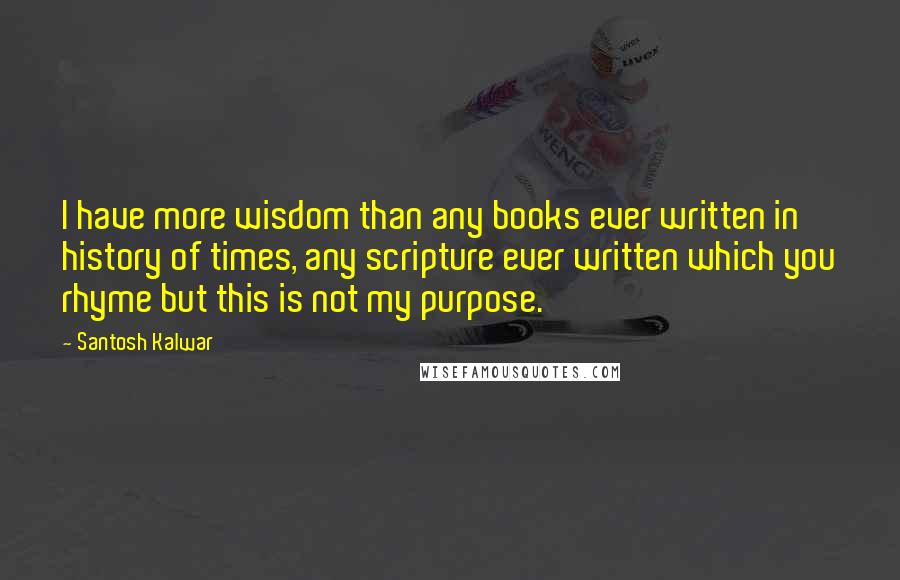 Santosh Kalwar Quotes: I have more wisdom than any books ever written in history of times, any scripture ever written which you rhyme but this is not my purpose.