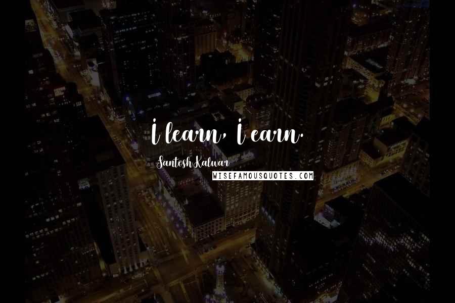 Santosh Kalwar Quotes: I learn, I earn.