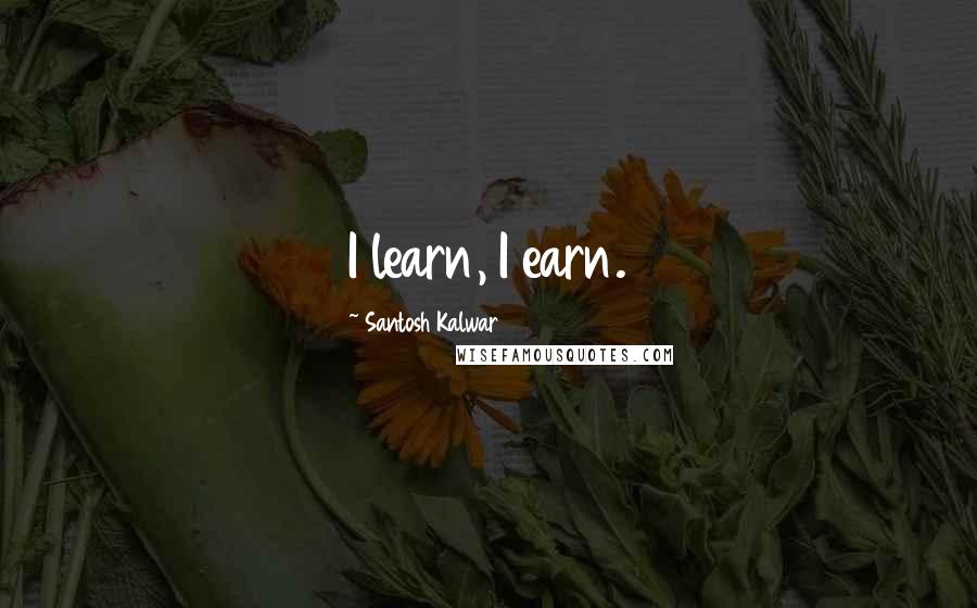 Santosh Kalwar Quotes: I learn, I earn.