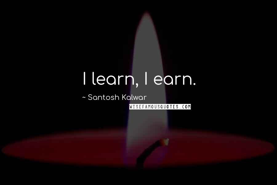 Santosh Kalwar Quotes: I learn, I earn.