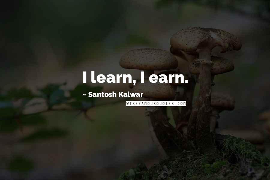 Santosh Kalwar Quotes: I learn, I earn.