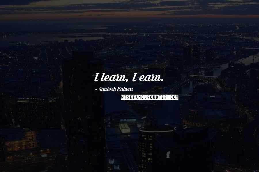 Santosh Kalwar Quotes: I learn, I earn.