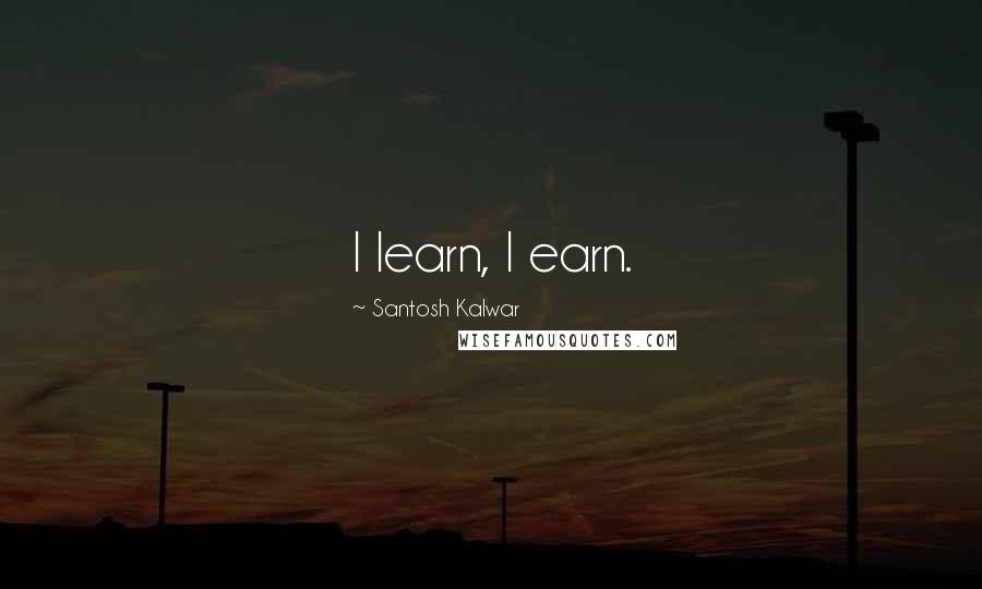 Santosh Kalwar Quotes: I learn, I earn.