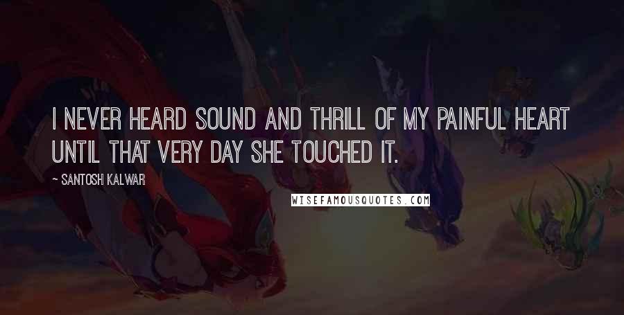 Santosh Kalwar Quotes: I never heard sound and thrill of my painful heart until that very day she touched it.