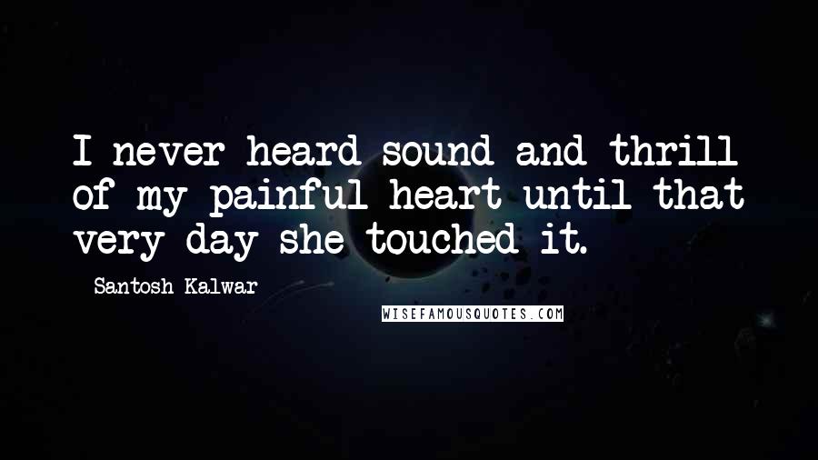 Santosh Kalwar Quotes: I never heard sound and thrill of my painful heart until that very day she touched it.