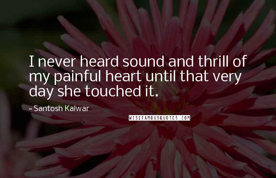 Santosh Kalwar Quotes: I never heard sound and thrill of my painful heart until that very day she touched it.