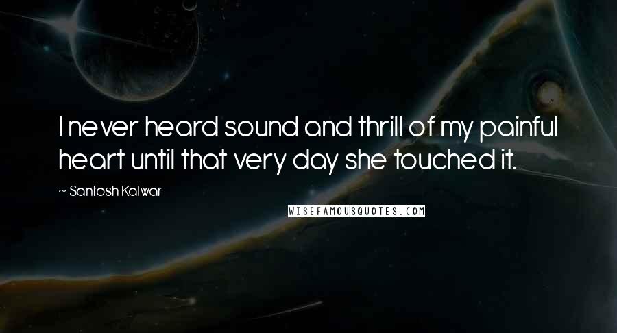 Santosh Kalwar Quotes: I never heard sound and thrill of my painful heart until that very day she touched it.